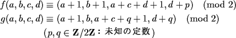 \begin{align*}f(a,b,c,d) &\equiv (a+1,b+1,a+c+d+1,d+p) \pmod{2} \\
g(a,b,c,d) ...
...+q) \pmod{2} \\
& (p, q \in {\bf Z}/2{\bf Z} \text{$B!'L$CN$NDj?t(B})
\end{align*}